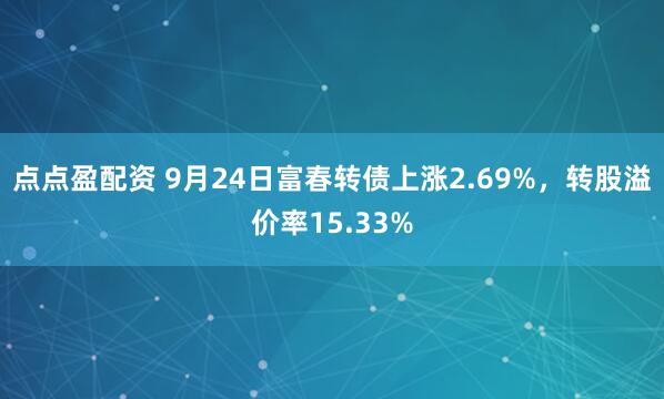 点点盈配资 9月24日富春转债上涨2.69%，转股溢价率15.33%