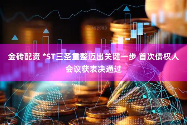 金砖配资 *ST三圣重整迈出关键一步 首次债权人会议获表决通过