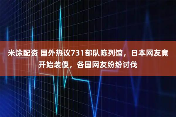 米涂配资 国外热议731部队陈列馆，日本网友竟开始装傻，各国网友纷纷讨伐