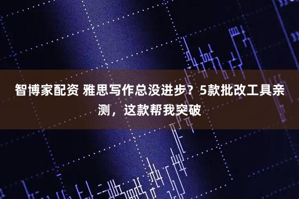 智博家配资 雅思写作总没进步？5款批改工具亲测，这款帮我突破