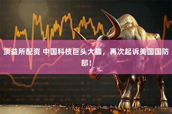 顶益所配资 中国科技巨头大疆，再次起诉美国国防部！