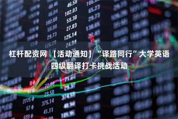 杠杆配资网 【活动通知】“译路同行”大学英语四级翻译打卡挑战活动