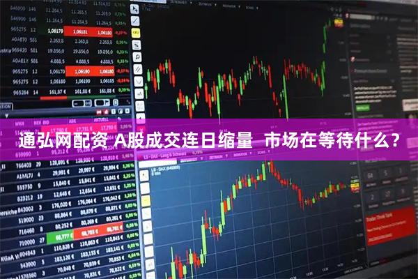 通弘网配资 A股成交连日缩量  市场在等待什么？