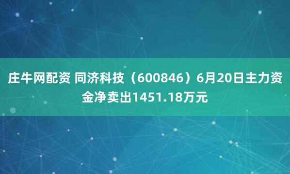 庄牛网配资 同济科技（600846）6月20日主力资金净卖出1451.18万元
