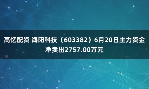 高忆配资 海阳科技（603382）6月20日主力资金净卖出2757.00万元