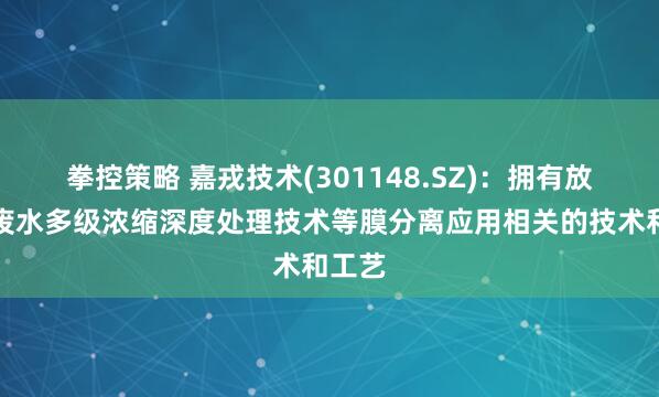 拳控策略 嘉戎技术(301148.SZ)：拥有放射性废水多级浓缩深度处理技术等膜分离应用相关的技术和工艺