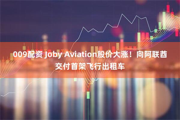 009配资 Joby Aviation股价大涨！向阿联酋交付首架飞行出租车
