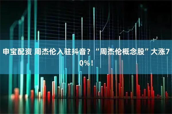 申宝配资 周杰伦入驻抖音？“周杰伦概念股”大涨70%！