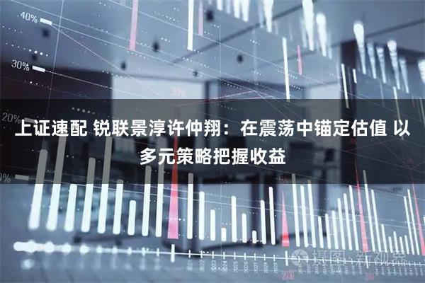 上证速配 锐联景淳许仲翔：在震荡中锚定估值 以多元策略把握收益