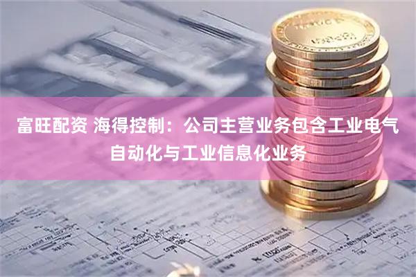 富旺配资 海得控制：公司主营业务包含工业电气自动化与工业信息化业务