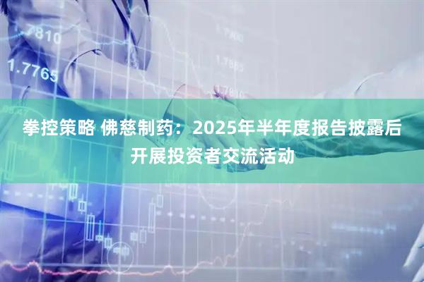 拳控策略 佛慈制药：2025年半年度报告披露后开展投资者交流活动
