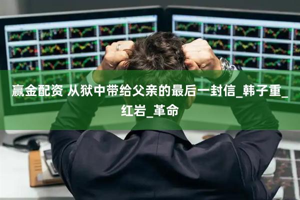 赢金配资 从狱中带给父亲的最后一封信_韩子重_红岩_革命